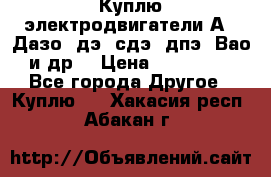 Куплю электродвигатели А4, Дазо, дэ, сдэ, дпэ, Вао и др. › Цена ­ 100 000 - Все города Другое » Куплю   . Хакасия респ.,Абакан г.